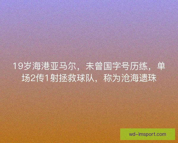 19岁海港亚马尔，未曾国字号历练，单场2传1射拯救球队，称为沧海遗珠