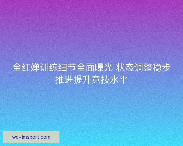 全红婵训练细节全面曝光 状态调整稳步推进提升竞技水平