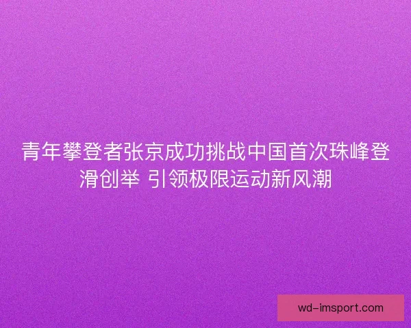 青年攀登者张京成功挑战中国首次珠峰登滑创举 引领极限运动新风潮