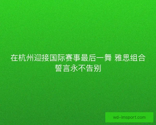 在杭州迎接国际赛事最后一舞 雅思组合誓言永不告别